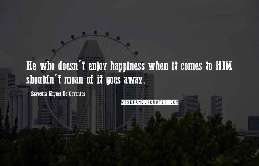 Saavedra Miguel De Cevantes Quotes: He who doesn't enjoy happiness when it comes to HIM shouldn't moan of it goes away.