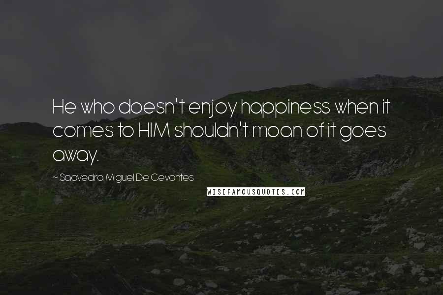 Saavedra Miguel De Cevantes Quotes: He who doesn't enjoy happiness when it comes to HIM shouldn't moan of it goes away.