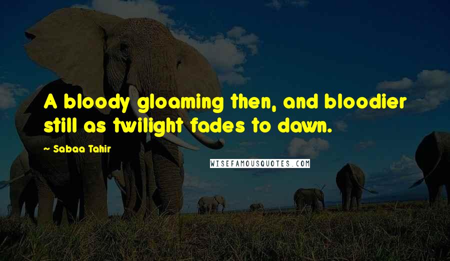 Sabaa Tahir Quotes: A bloody gloaming then, and bloodier still as twilight fades to dawn.