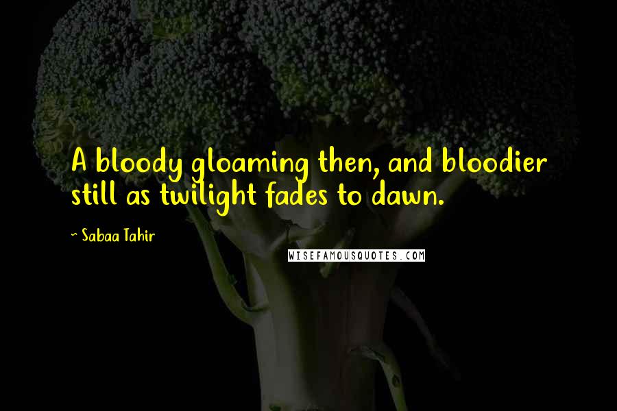 Sabaa Tahir Quotes: A bloody gloaming then, and bloodier still as twilight fades to dawn.