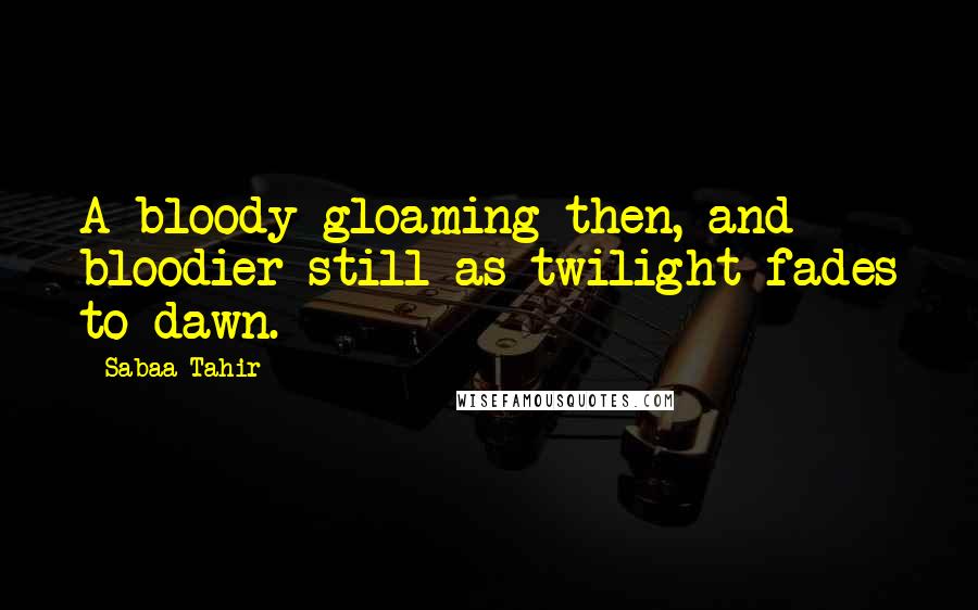 Sabaa Tahir Quotes: A bloody gloaming then, and bloodier still as twilight fades to dawn.