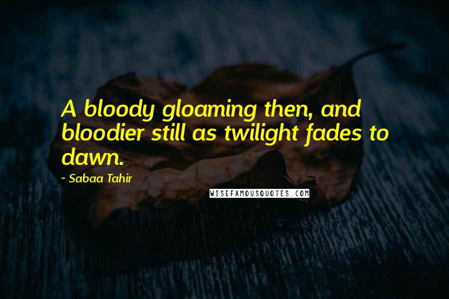 Sabaa Tahir Quotes: A bloody gloaming then, and bloodier still as twilight fades to dawn.