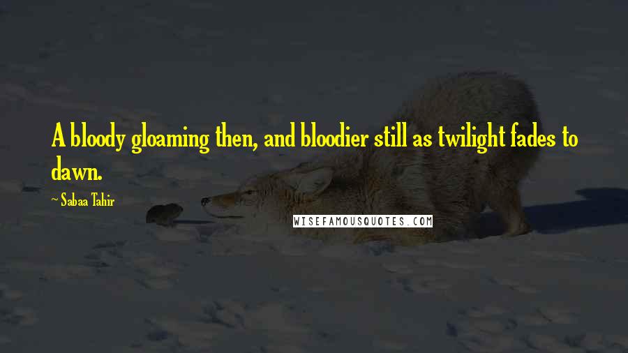 Sabaa Tahir Quotes: A bloody gloaming then, and bloodier still as twilight fades to dawn.