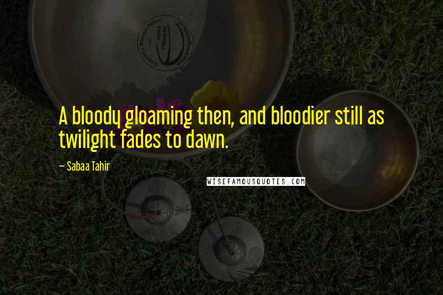 Sabaa Tahir Quotes: A bloody gloaming then, and bloodier still as twilight fades to dawn.