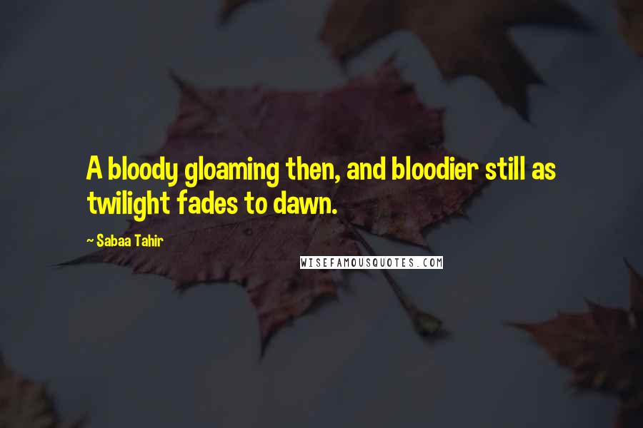 Sabaa Tahir Quotes: A bloody gloaming then, and bloodier still as twilight fades to dawn.