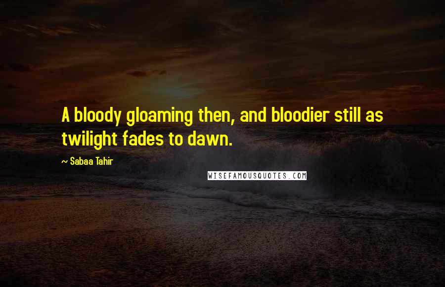 Sabaa Tahir Quotes: A bloody gloaming then, and bloodier still as twilight fades to dawn.
