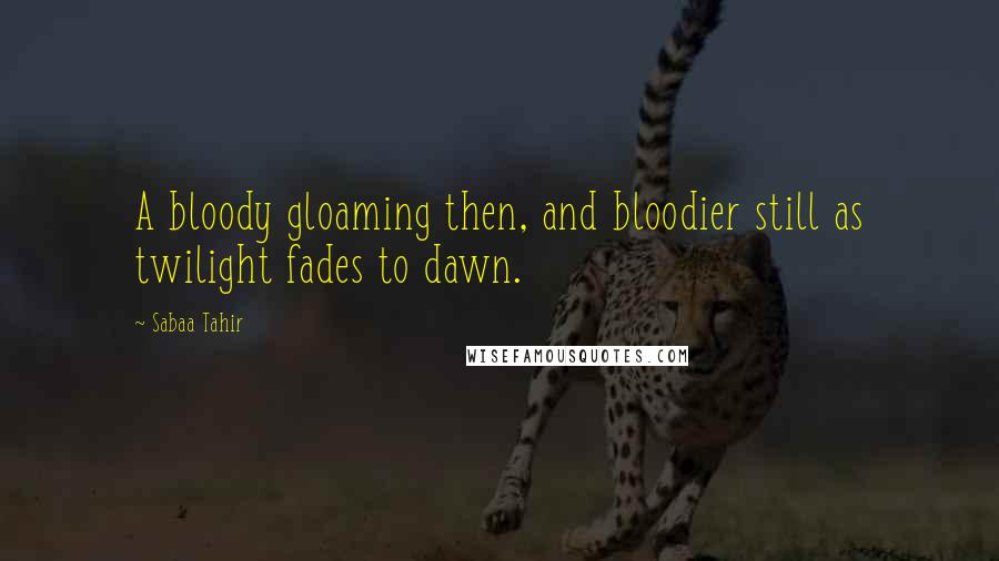 Sabaa Tahir Quotes: A bloody gloaming then, and bloodier still as twilight fades to dawn.