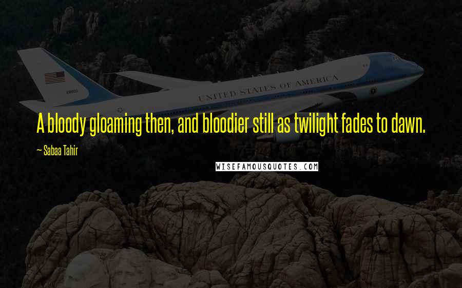 Sabaa Tahir Quotes: A bloody gloaming then, and bloodier still as twilight fades to dawn.