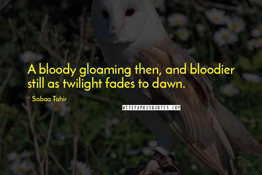 Sabaa Tahir Quotes: A bloody gloaming then, and bloodier still as twilight fades to dawn.