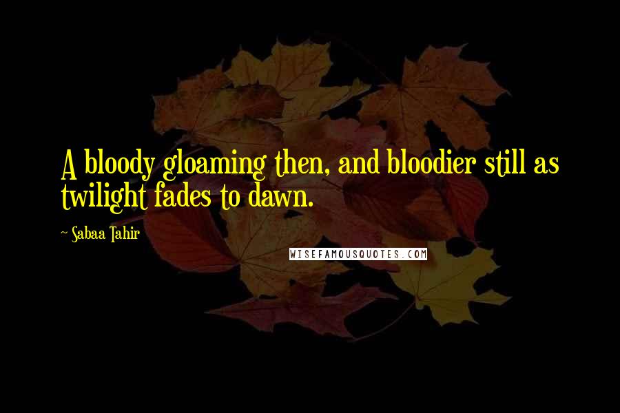 Sabaa Tahir Quotes: A bloody gloaming then, and bloodier still as twilight fades to dawn.