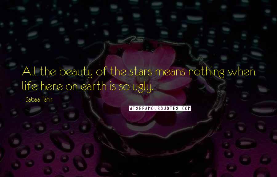 Sabaa Tahir Quotes: All the beauty of the stars means nothing when life here on earth is so ugly.