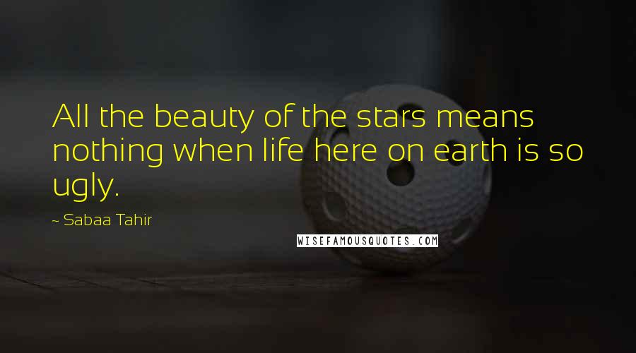 Sabaa Tahir Quotes: All the beauty of the stars means nothing when life here on earth is so ugly.