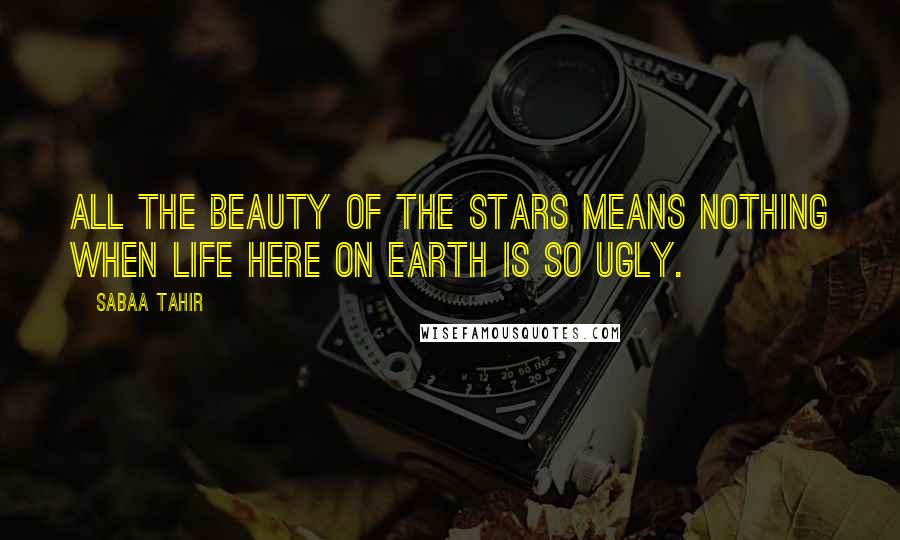 Sabaa Tahir Quotes: All the beauty of the stars means nothing when life here on earth is so ugly.