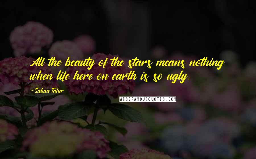 Sabaa Tahir Quotes: All the beauty of the stars means nothing when life here on earth is so ugly.