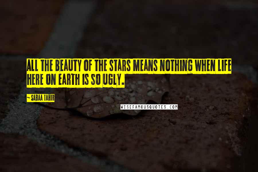 Sabaa Tahir Quotes: All the beauty of the stars means nothing when life here on earth is so ugly.