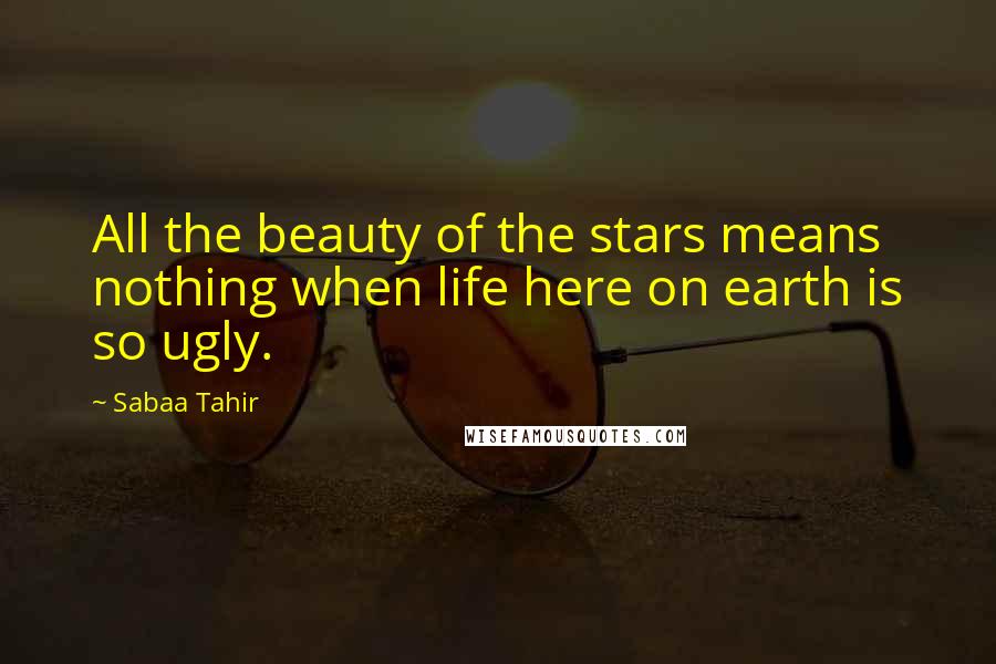 Sabaa Tahir Quotes: All the beauty of the stars means nothing when life here on earth is so ugly.