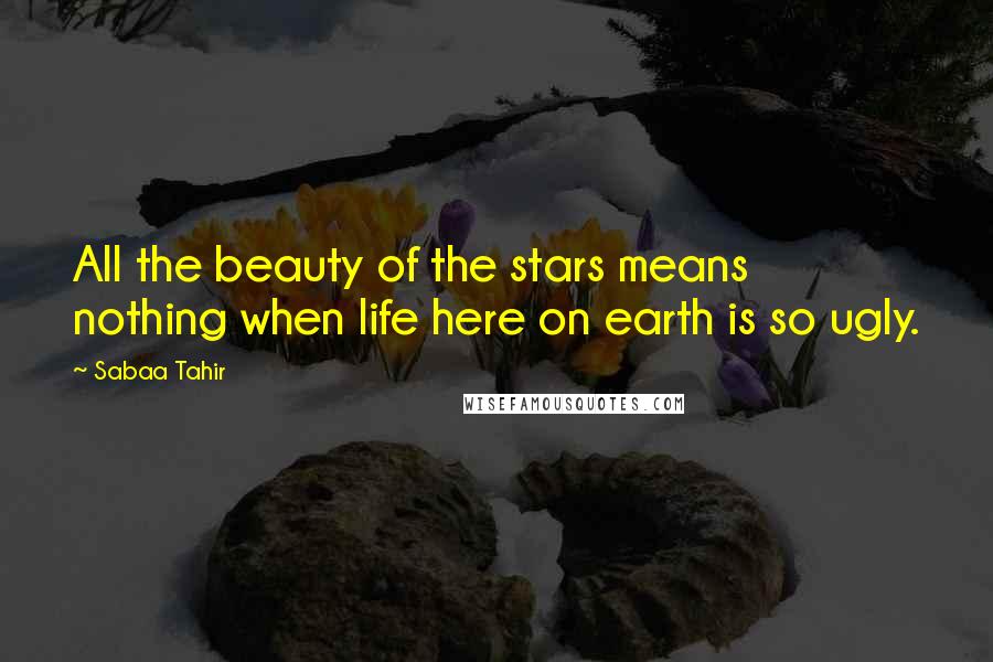 Sabaa Tahir Quotes: All the beauty of the stars means nothing when life here on earth is so ugly.