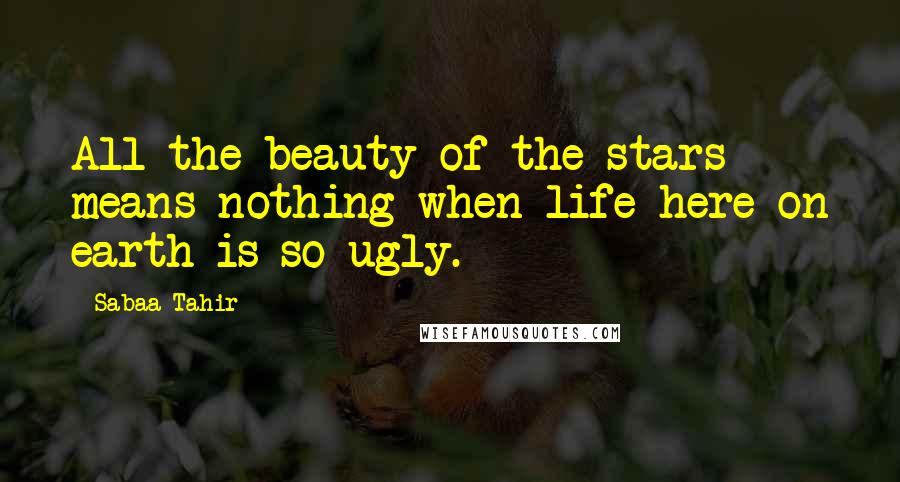 Sabaa Tahir Quotes: All the beauty of the stars means nothing when life here on earth is so ugly.