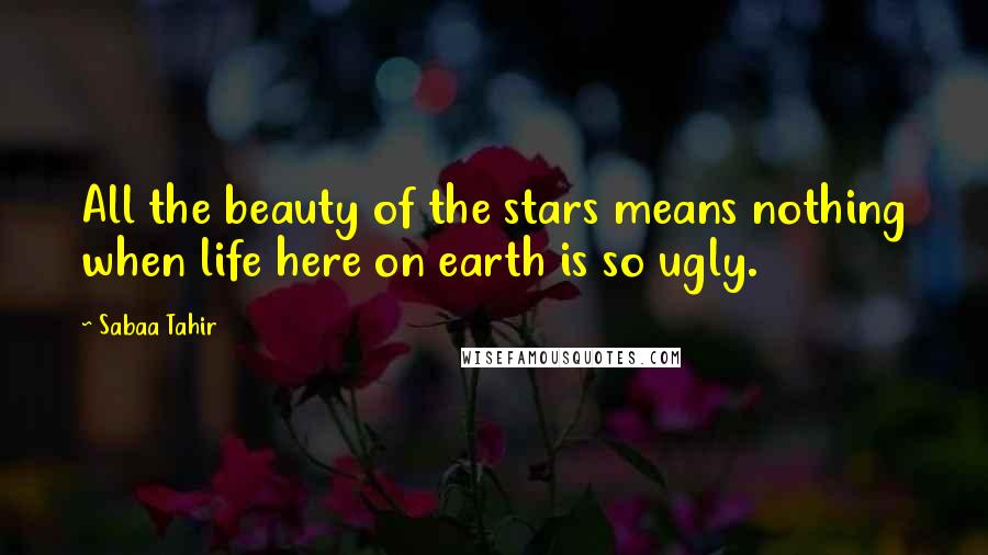 Sabaa Tahir Quotes: All the beauty of the stars means nothing when life here on earth is so ugly.