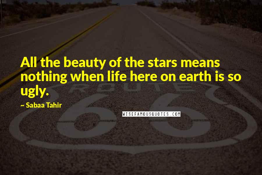 Sabaa Tahir Quotes: All the beauty of the stars means nothing when life here on earth is so ugly.