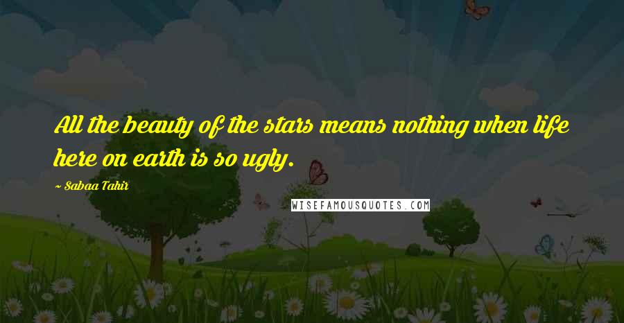 Sabaa Tahir Quotes: All the beauty of the stars means nothing when life here on earth is so ugly.