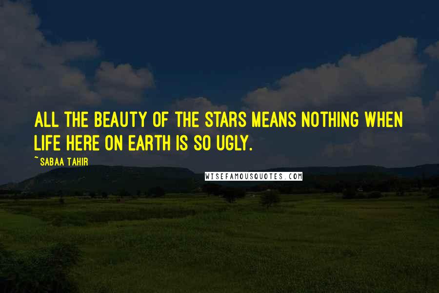 Sabaa Tahir Quotes: All the beauty of the stars means nothing when life here on earth is so ugly.