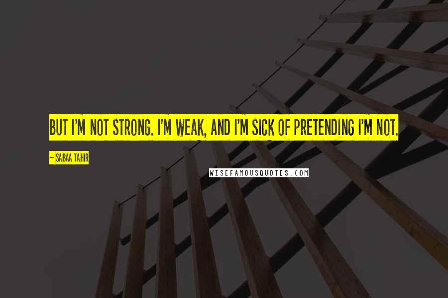 Sabaa Tahir Quotes: But I'm not strong. I'm weak, and I'm sick of pretending I'm not.