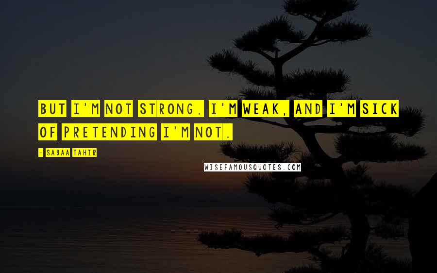 Sabaa Tahir Quotes: But I'm not strong. I'm weak, and I'm sick of pretending I'm not.