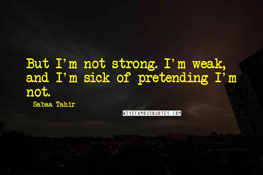 Sabaa Tahir Quotes: But I'm not strong. I'm weak, and I'm sick of pretending I'm not.