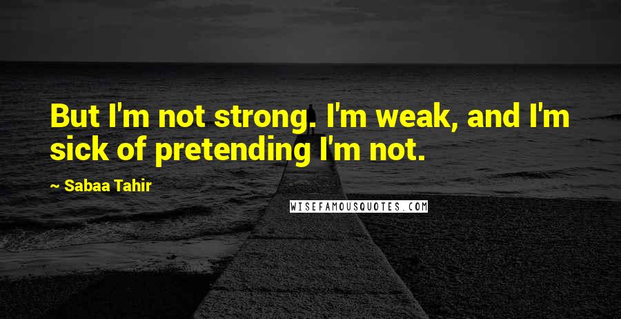 Sabaa Tahir Quotes: But I'm not strong. I'm weak, and I'm sick of pretending I'm not.