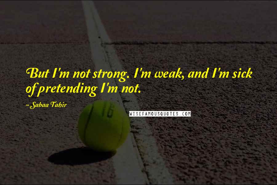 Sabaa Tahir Quotes: But I'm not strong. I'm weak, and I'm sick of pretending I'm not.