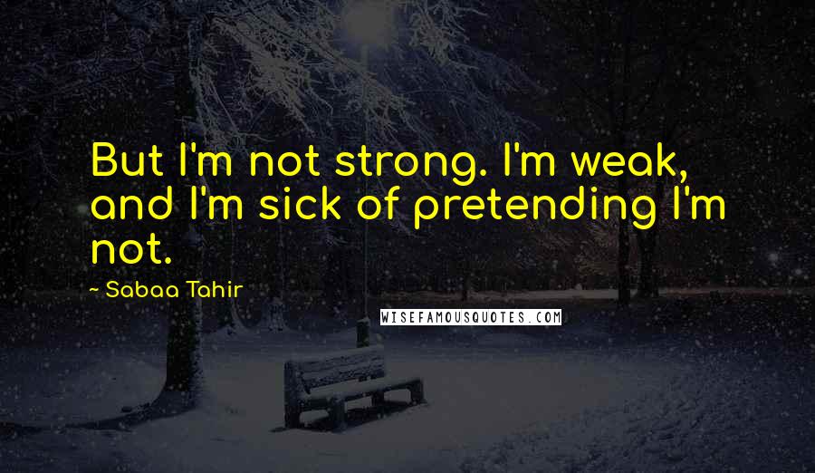 Sabaa Tahir Quotes: But I'm not strong. I'm weak, and I'm sick of pretending I'm not.