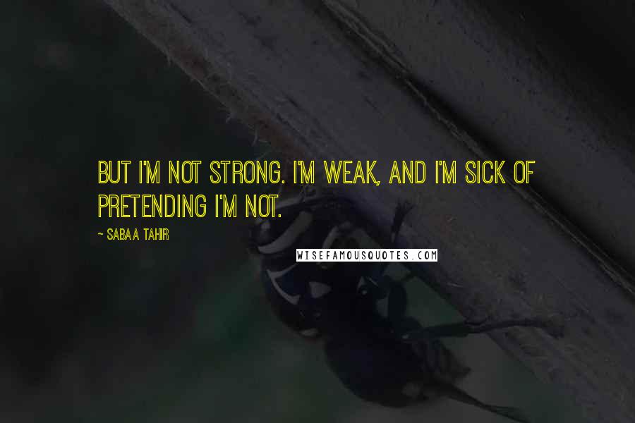 Sabaa Tahir Quotes: But I'm not strong. I'm weak, and I'm sick of pretending I'm not.