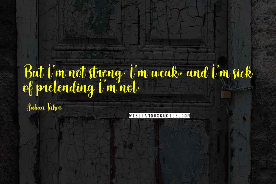 Sabaa Tahir Quotes: But I'm not strong. I'm weak, and I'm sick of pretending I'm not.