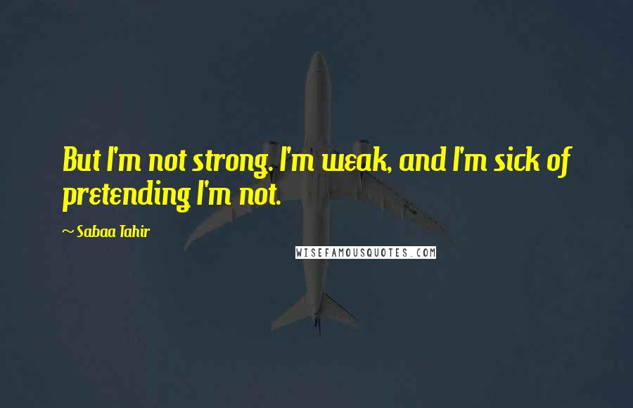 Sabaa Tahir Quotes: But I'm not strong. I'm weak, and I'm sick of pretending I'm not.