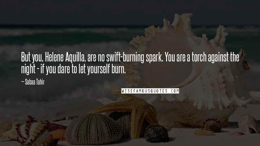 Sabaa Tahir Quotes: But you, Helene Aquilla, are no swift-burning spark. You are a torch against the night - if you dare to let yourself burn.