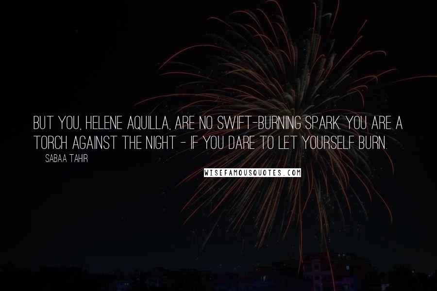 Sabaa Tahir Quotes: But you, Helene Aquilla, are no swift-burning spark. You are a torch against the night - if you dare to let yourself burn.