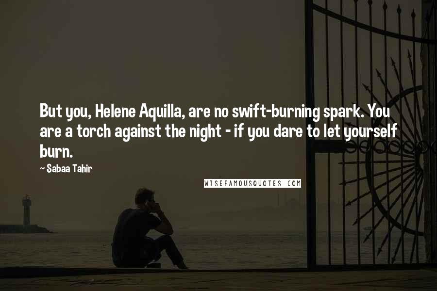 Sabaa Tahir Quotes: But you, Helene Aquilla, are no swift-burning spark. You are a torch against the night - if you dare to let yourself burn.