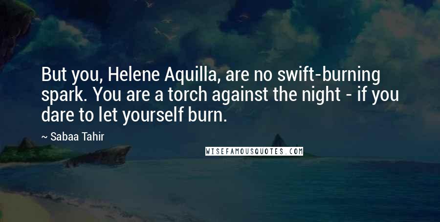 Sabaa Tahir Quotes: But you, Helene Aquilla, are no swift-burning spark. You are a torch against the night - if you dare to let yourself burn.