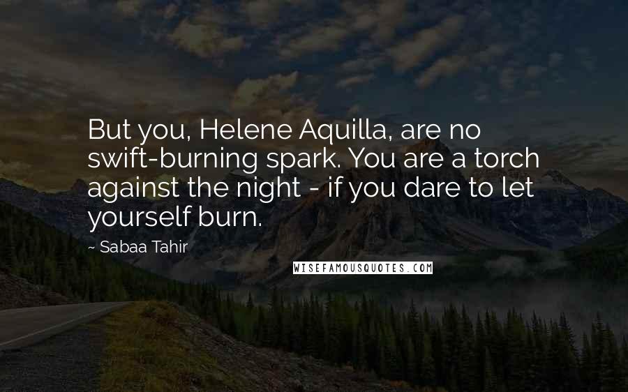 Sabaa Tahir Quotes: But you, Helene Aquilla, are no swift-burning spark. You are a torch against the night - if you dare to let yourself burn.