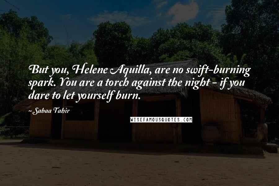 Sabaa Tahir Quotes: But you, Helene Aquilla, are no swift-burning spark. You are a torch against the night - if you dare to let yourself burn.