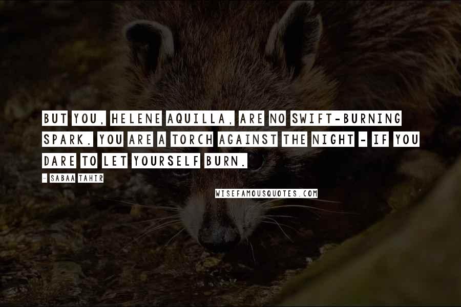 Sabaa Tahir Quotes: But you, Helene Aquilla, are no swift-burning spark. You are a torch against the night - if you dare to let yourself burn.