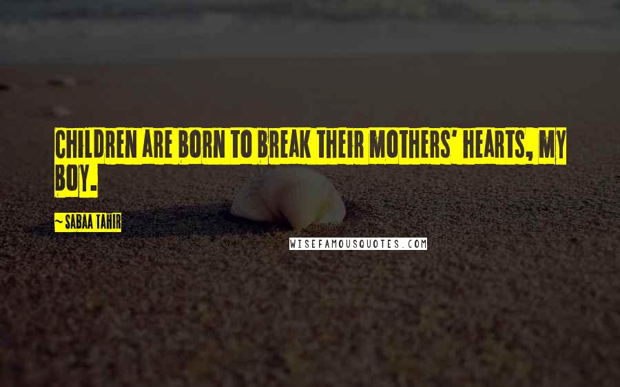 Sabaa Tahir Quotes: Children are born to break their mothers' hearts, my boy.