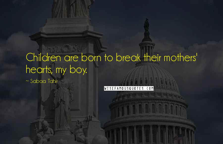 Sabaa Tahir Quotes: Children are born to break their mothers' hearts, my boy.