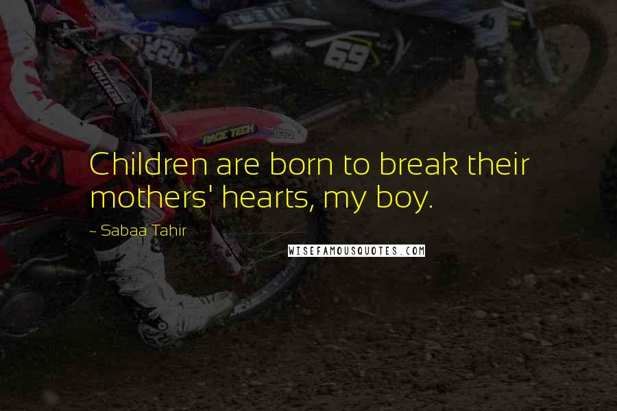 Sabaa Tahir Quotes: Children are born to break their mothers' hearts, my boy.