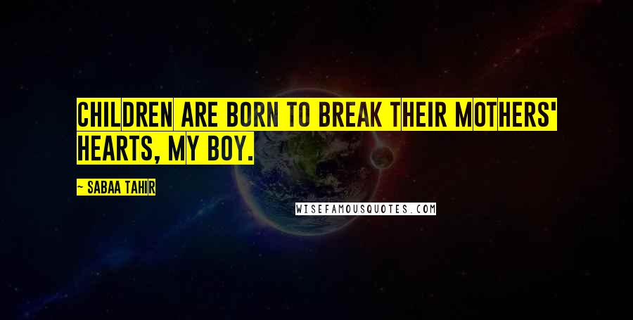 Sabaa Tahir Quotes: Children are born to break their mothers' hearts, my boy.