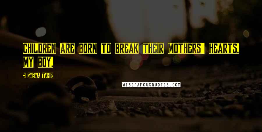 Sabaa Tahir Quotes: Children are born to break their mothers' hearts, my boy.