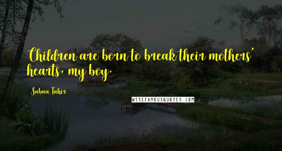 Sabaa Tahir Quotes: Children are born to break their mothers' hearts, my boy.