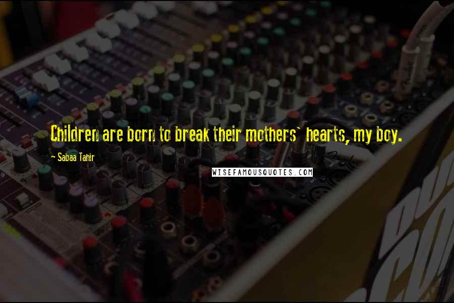 Sabaa Tahir Quotes: Children are born to break their mothers' hearts, my boy.