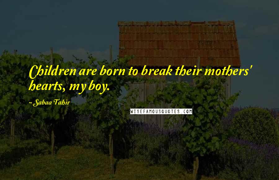 Sabaa Tahir Quotes: Children are born to break their mothers' hearts, my boy.